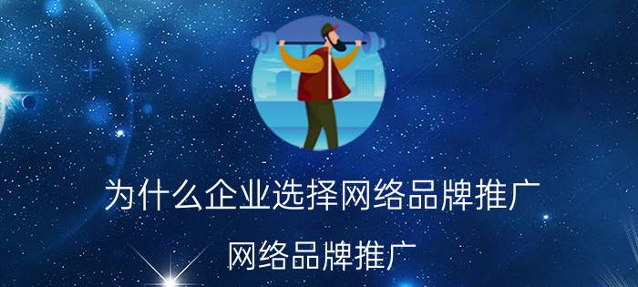 为什么企业选择网络品牌推广 网络品牌推广